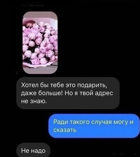 Хотел бы тебе это подарить, даже больше! Но я твой адрес не знаю. Ради такого случая могу и сказать. Не надо