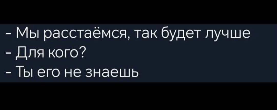 - Мы расстаёмся, так будет лучше
- Для кого?
- Ты его не знаешь