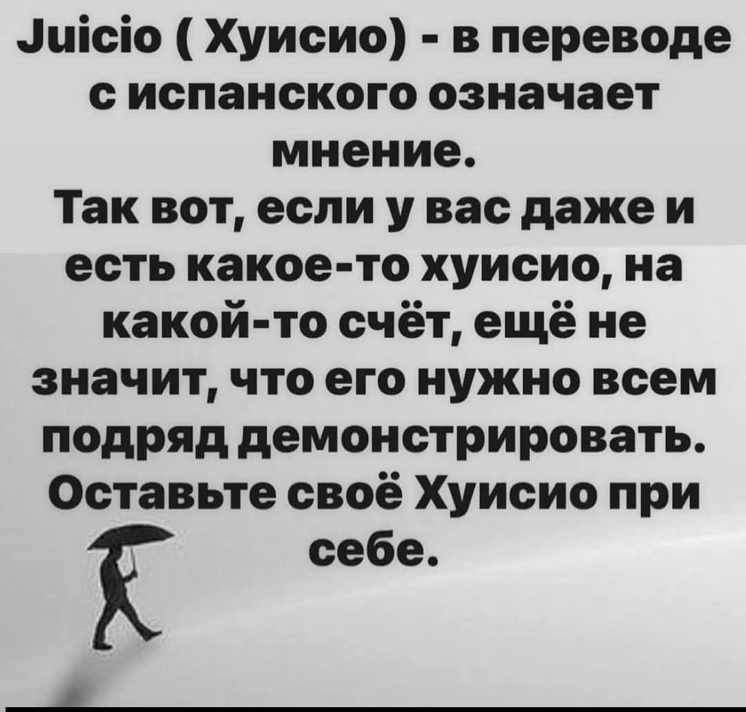 Juicio ( Хуисио) - в переводе с испанского означает мнение. Так вот, если у вас даже есть какое-то хуисио, на какой-то счёт, ещё не значит, что его нужно всем подряд демонстрировать. Оставьте своё Хуисио при себе.
