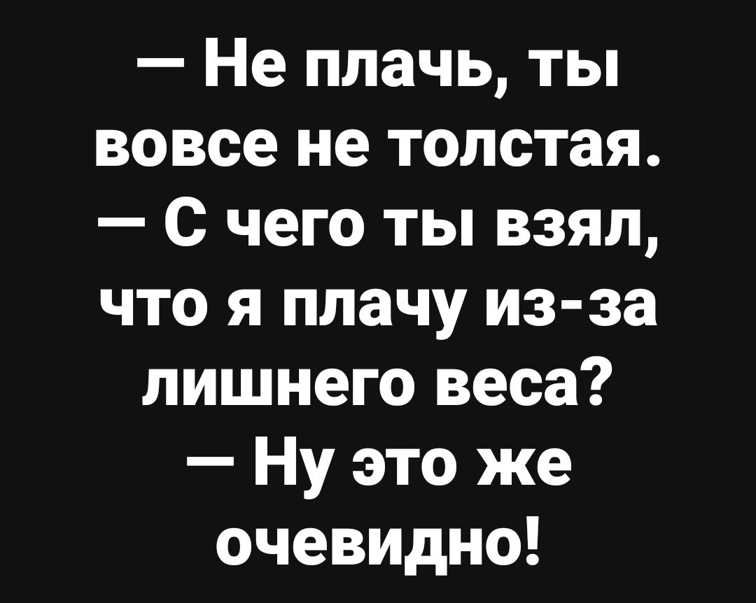 — Не плачь, ты вовсе не толстая. 
— С чего ты взял, что я плачу из-за лишнего веса? 
— Ну это же очевидно!