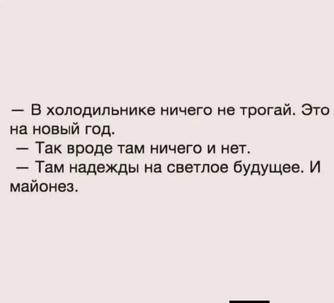 — В холодильнике ничего не трогай. Это на новый год. — Так вроде там ничего и нет. — Там надежды на светлое будущее. И майонез.