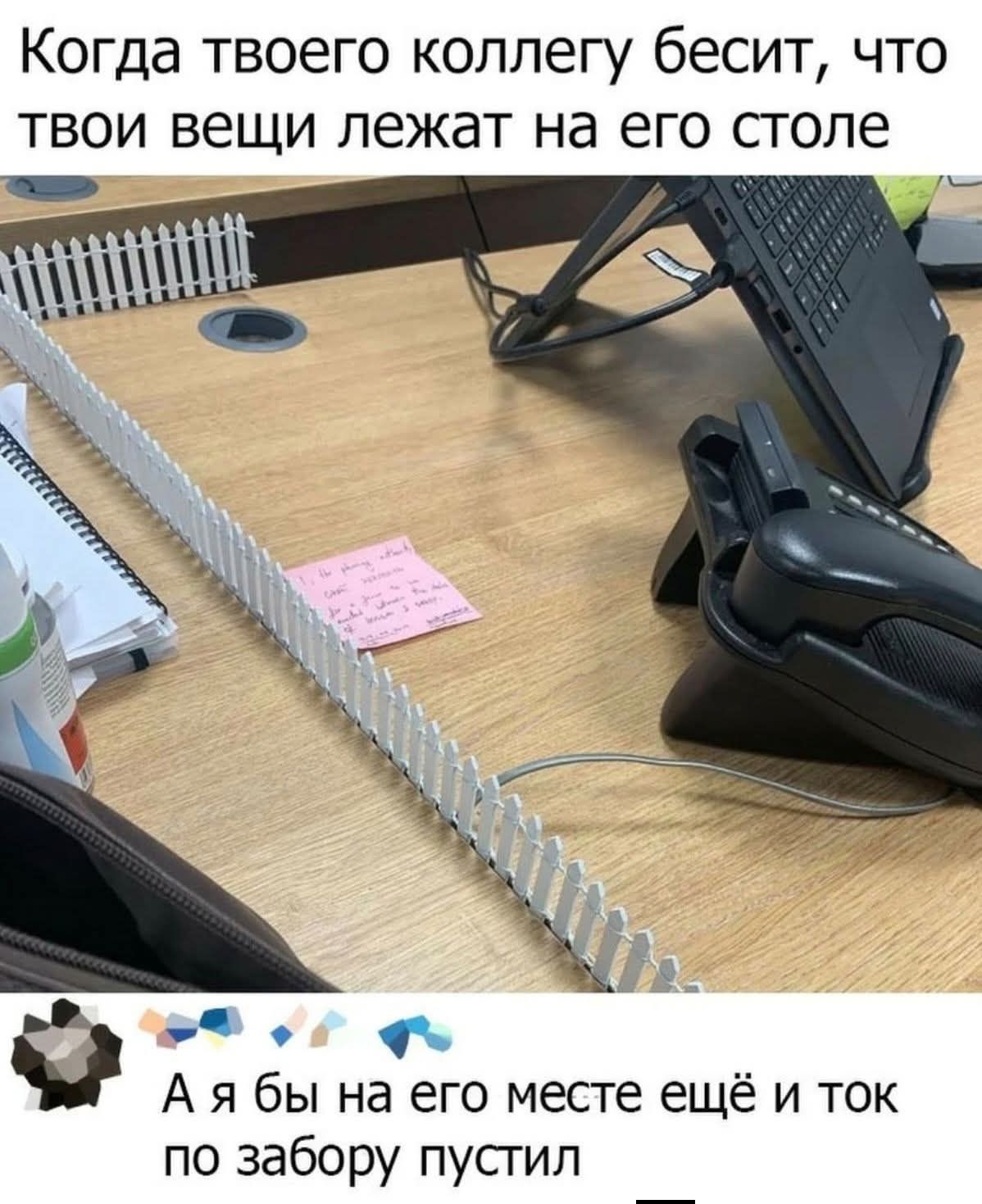 Когда твоего коллегу бесит, что твои вещи лежат на его столе

А я бы на его месте ещё и ток по забору пустил