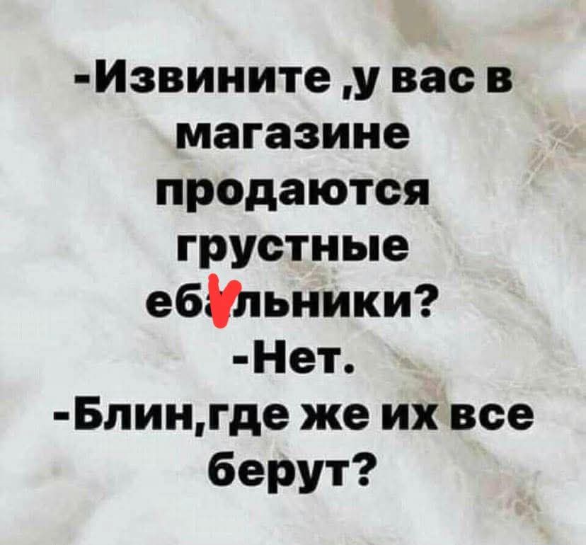 -Извините, у вас в магазине продаются грустные ебульники? -Нет. -Блин, где же их все берут?