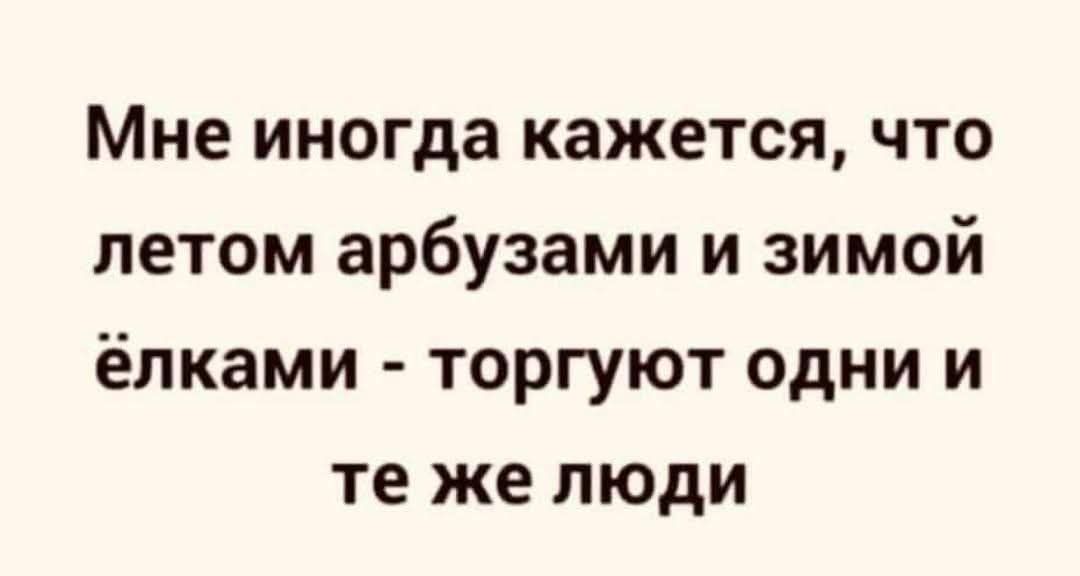 Мне иногда кажется, что летом арбузами и зимой ёлками - торгуют одни и те же люди