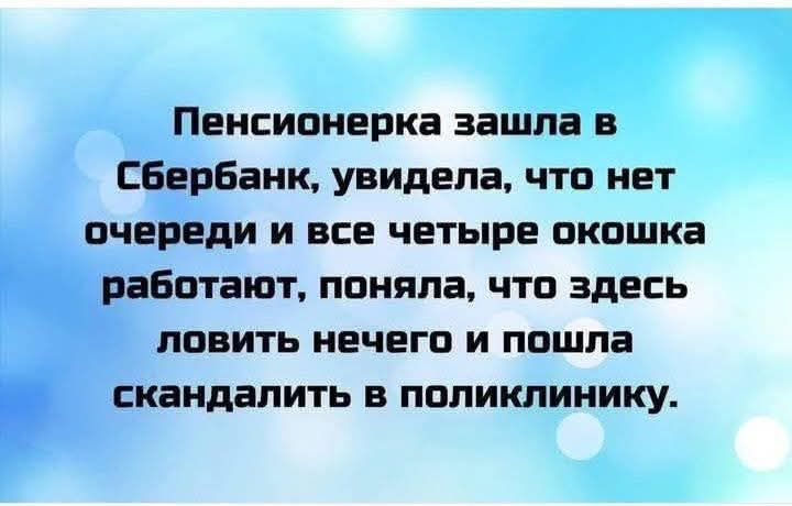 Пенсионерка зашла в Сбербанк, увидела, что нет очереди и все четверые окошка работают, поняла, что здесь ловить нечего и пошла скандалить в поликлинику.