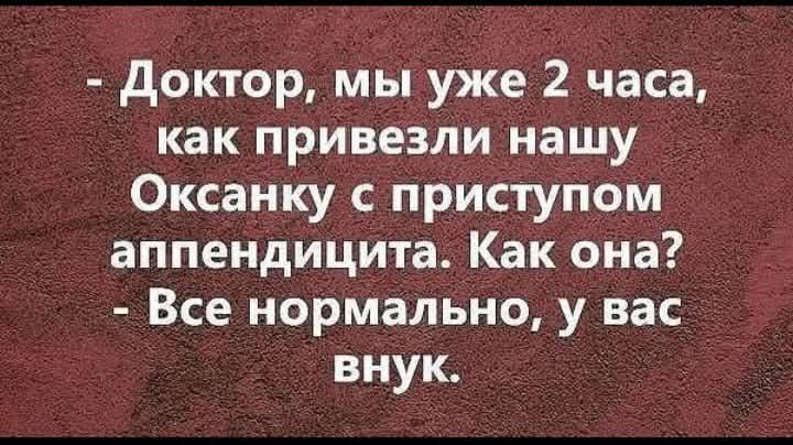 - Доктор, мы уже 2 часа, как привезли нашу Оксанку с приступом аппендицита. Как она? - Все нормально, у вас внук.