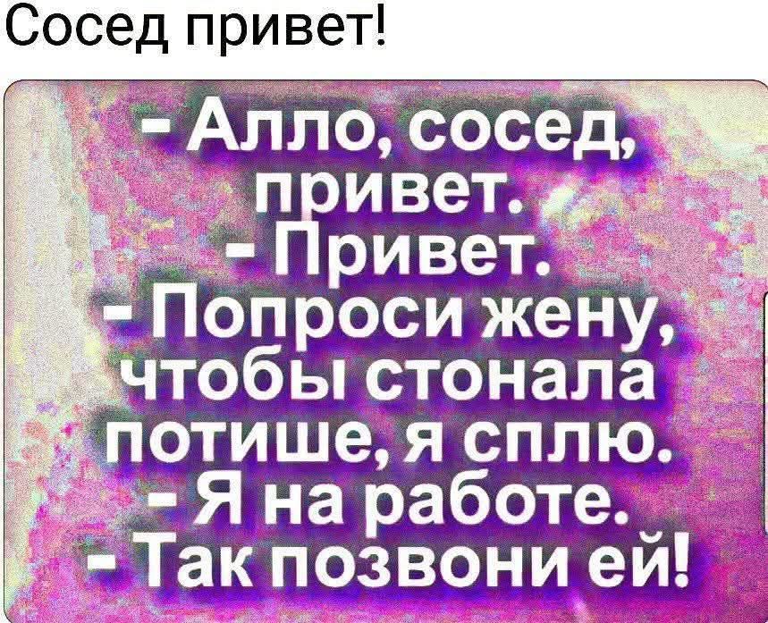 Сосед привет!
- Алло, сосед, привет.
- Привет.
- Попроси жену, чтобы стонала потише, я сплю.
- Я на работе.
- Так позвони ей!