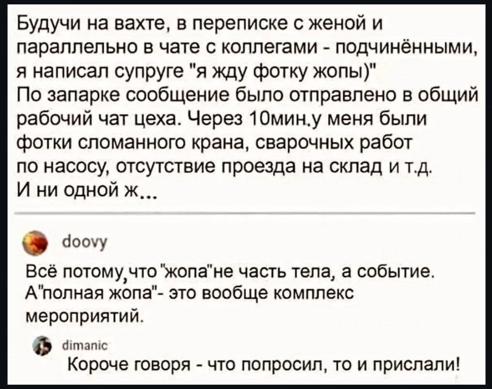 Будучи на вахте, переписке с женой и чате с коллегами — подчинёнными, я написал супруге: «я жду фотку жопы». Через 10 мин сообщение отправлено в общий рабочий чат цеха. Потом — фотки сломанного крана, сварочные работы, отсутствие проезда на склад и т.д. И ни одной ж...