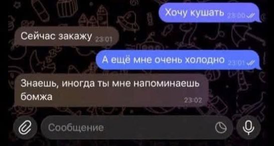 Хочу кушать
Сейчас закажу
А ещё мне очень холодно
Знаешь, иногда ты мне напоминаешь бомжа