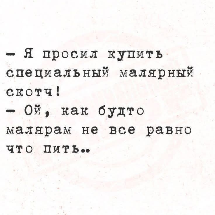 - Я просил купить специальный малярный скотч!
- Ой, как будто малярам не все равно что пить...