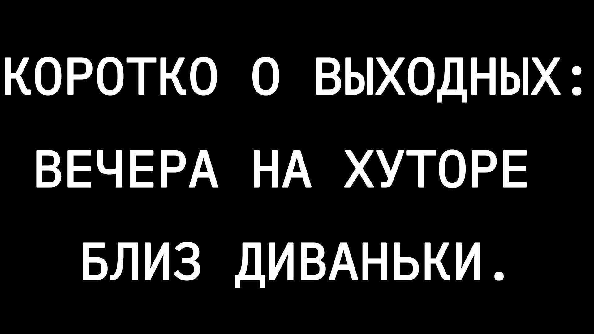 КОРОТКО О ВЫХОДНЫХ: ВЕЧЕРА НА ХУТОРЕ БЛИЗ ДИВАНКИ.
