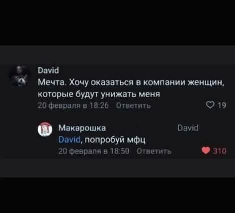 David
Мечта. Хочу оказаться в компании женщин, которые будут унижать меня
Макарошка
David, попробуй мфц