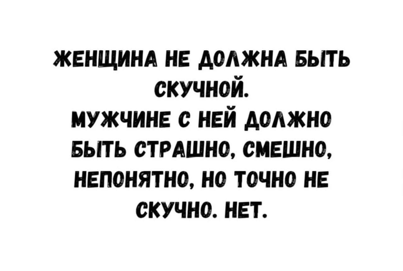 ЖЕНЩИНА НЕ ДОЛЖНА БЫТЬ СКУЧНОЙ. МУЖЧИНЕ С НЕЙ ДОЛЖНО БЫТЬ СТРАШНО, СМЕШНО, НЕПОНЯТНО, НО ТОЧНО НЕ СКУЧНО. НЕТ.