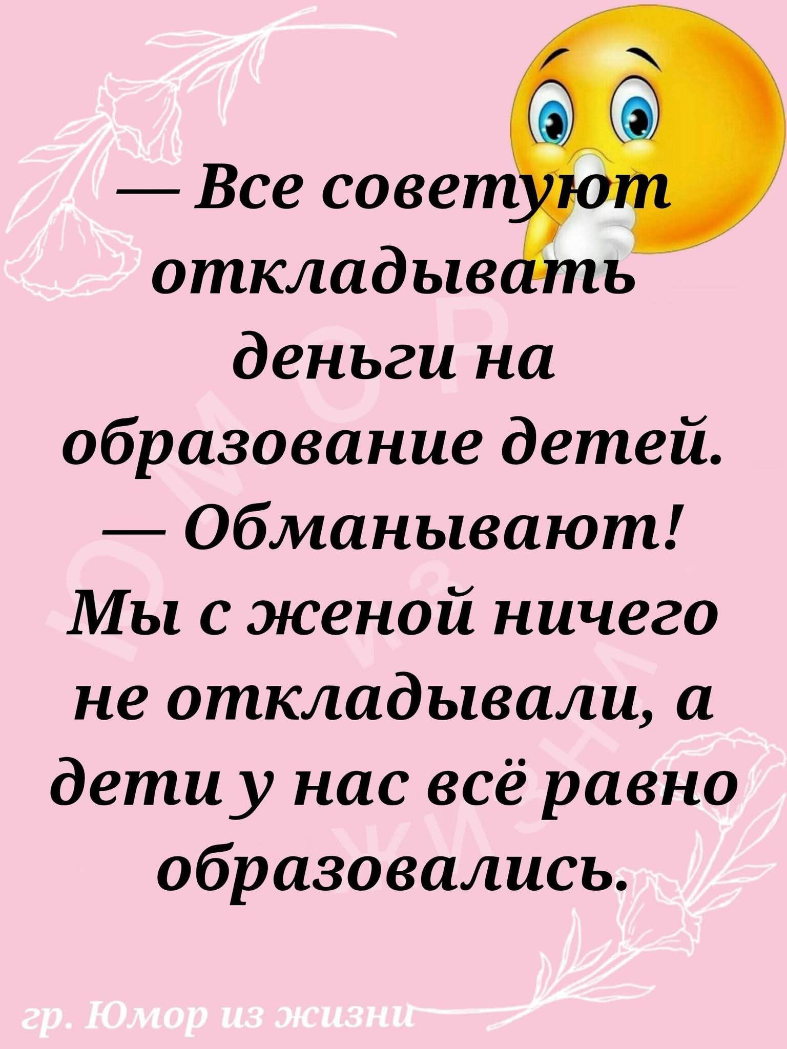 — Все советуют откладывать деньги на образование детей. 
— Обманивают! Мы с женой ничего не откладывали, а дети у нас всё равно образовались.
