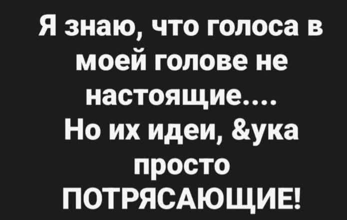 Я знаю, что голоса в моей голове не настоящие.... Но их идеи, сука просто потрясающие!