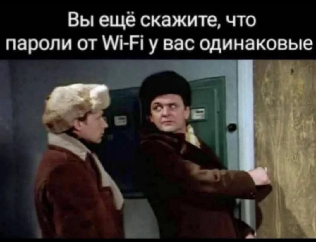 Вы ещё скажите что пароли от Wi-Fi у вас одинаковые