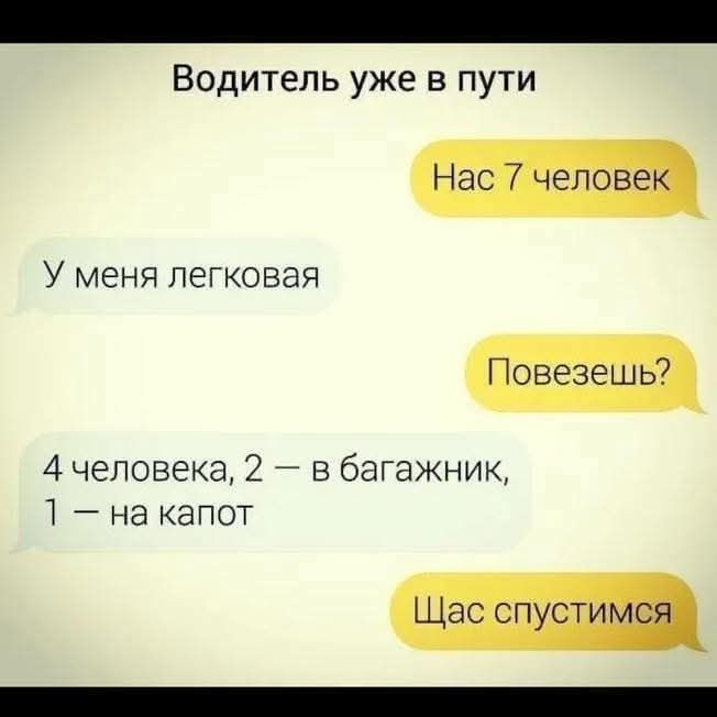 Водитель уже в пути Нас 7 человек У меня легковая Повезешь? 4 человека, 2 — в багажник, 1 — на капот Щас спустимся