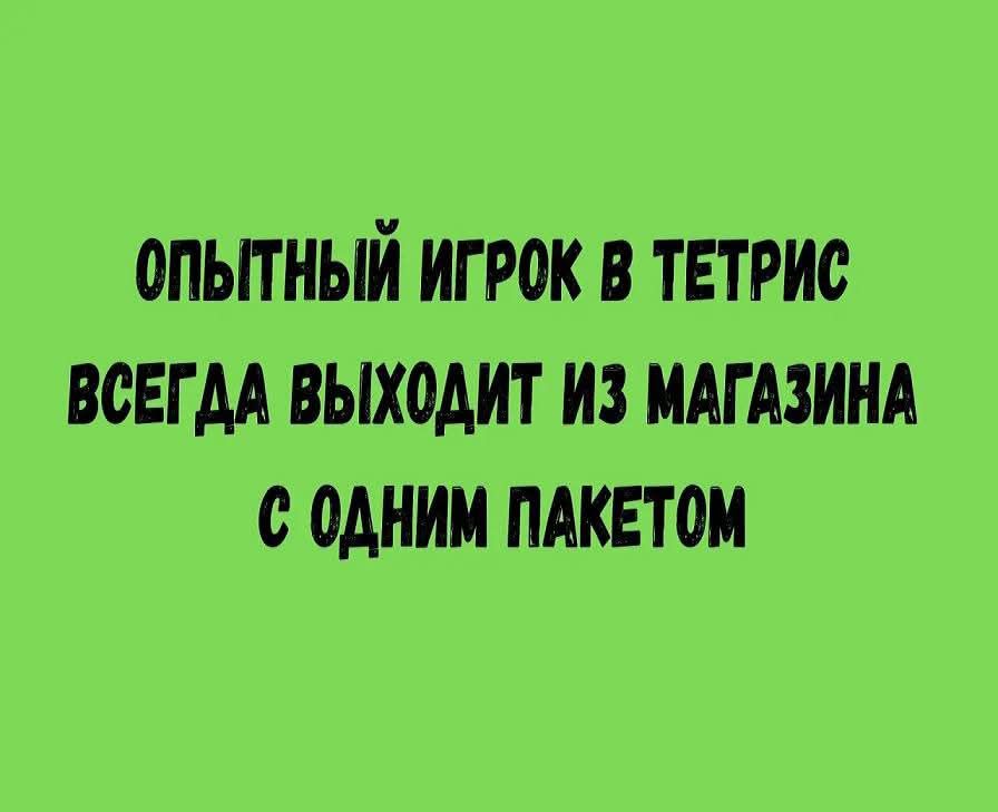 ОПЫТНЫЙ ИГРОК В ТЕТРИС ВСЕГДА ВЫХОДИТ ИЗ МАГАЗИНА С ОДНИМ ПАКЕТОМ