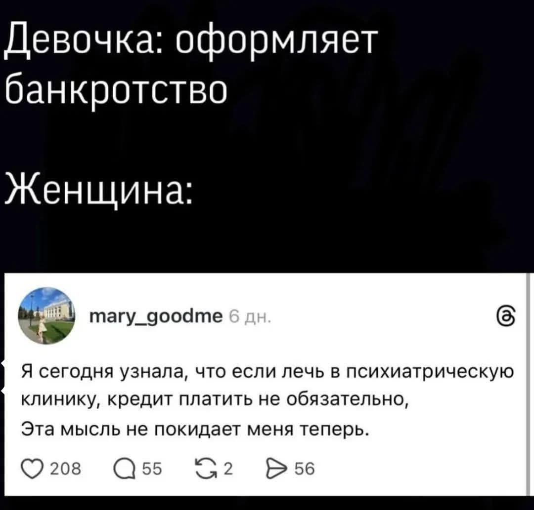 Девочка: оформляет банкротство
Женщина:
 mary_goodme 6 дн.
Я сегодня узнала, что если лечь в психиатрическую клинику, кредит платить не обязательно, Эта мысль не покидает меня теперь.