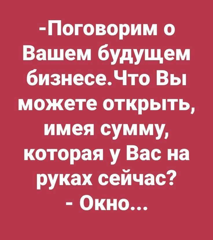 -Поговорим о Вашем будущем бизнесе. Что Вы можете открыть, имея сумму, которая у Вас на руках сейчас? - Окно...