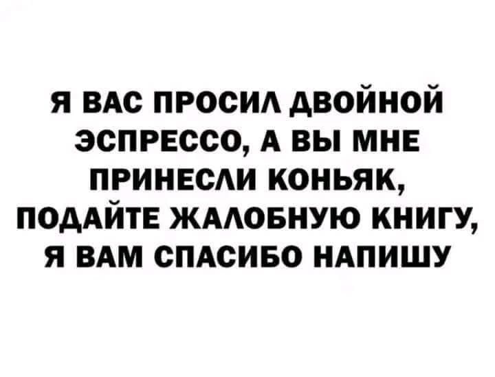 Я вас просил двойной эспрессо, а вы мне принесли коньяк, подайте жалобную книгу, я вам спасибо напишу