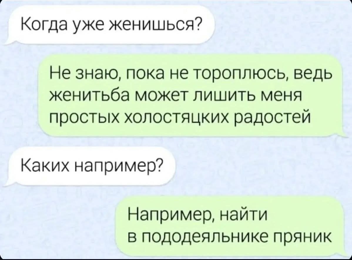 Когда уже женишься? Не знаю, пока не тороплюсь, ведь жениться может лишить меня простых холостяцких радостей. Каких например? Например, найти в пододеяльнике пряник