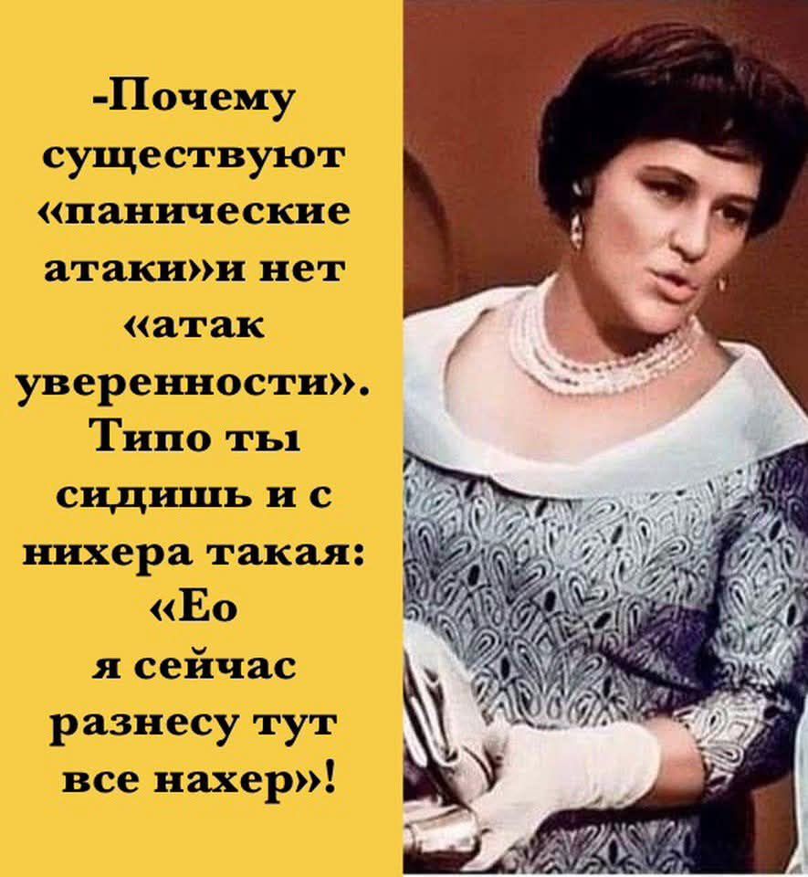 -Почему существуют «панические атаки» и нет «атак уверенности». Типо ты сидишь и с нира такая: «Ео я сейчас разнесу тут все нахер»!