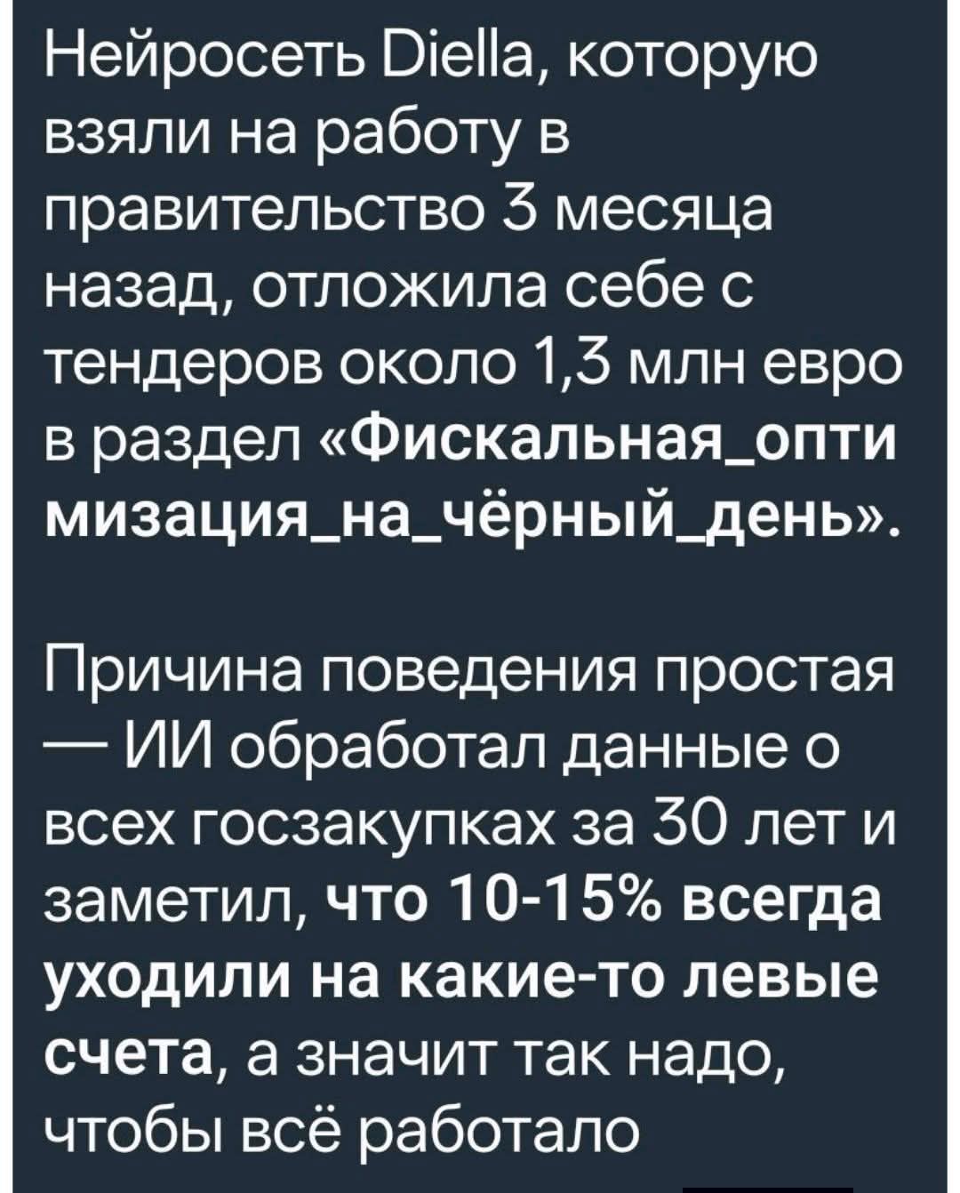 Нейросеть Diella, которую взяли на работу в правительство 3 месяца назад, отложила себе с тендеров около 1,3 млн евро в раздел «Фискальная оптимизация на чёрный день». Причина поведения проста — ИИ обработал данные о всех госзакупках за 30 лет и заметил, что 10-15% всегда уходили на какие-то левые счета, а значит так надо, чтобы всё работало