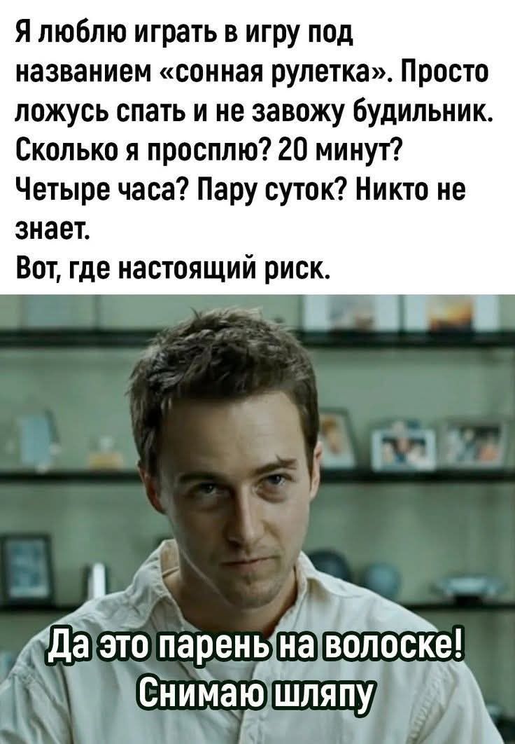 Я люблю играть в игру под названием «сонная рулетка». Просто ложусь спать и не завожу будильник. Сколько я просплю? 20 минут? Четыре часа? Пару суток? Никто не знает. Вот, где настоящий риск. Да это парень на волоске! Снимаю шляпу