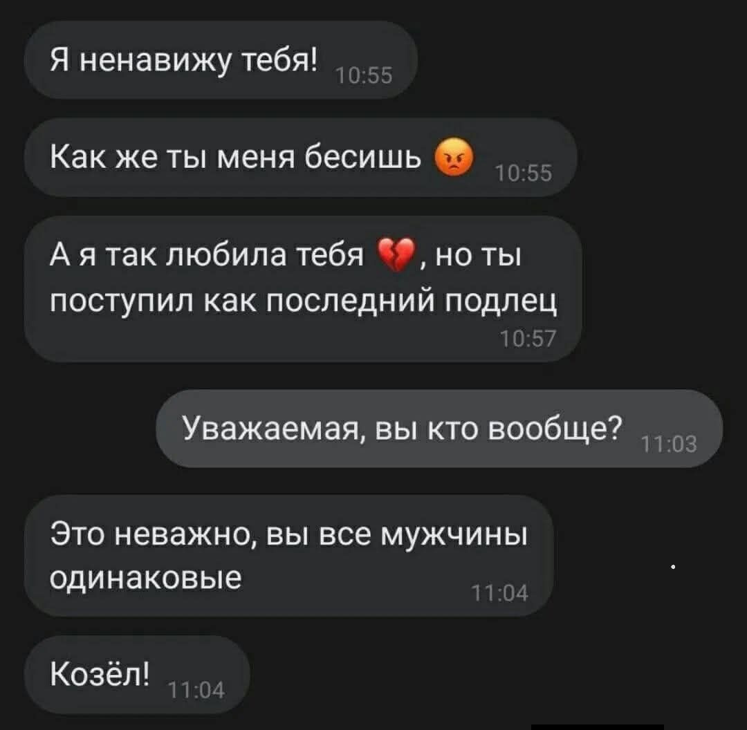 Я ненавижу тебя!
Как же ты меня бесишь 😡
А я так любила тебя 💔, но ты поступил как последний подлец
Уважаемая, вы кто вообще?
Это неважно, вы все мужчины одинаковые
.
Козёл!