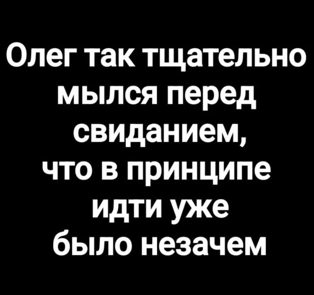 Олег так тщательно мы́ться перед свиданием, что в принципе идти уже было незачем