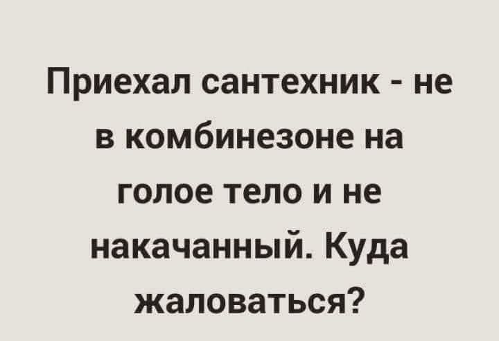 Приехал сантехник - не в комбинезоне на голое тело и не накачанный. Куда жаловаться?
