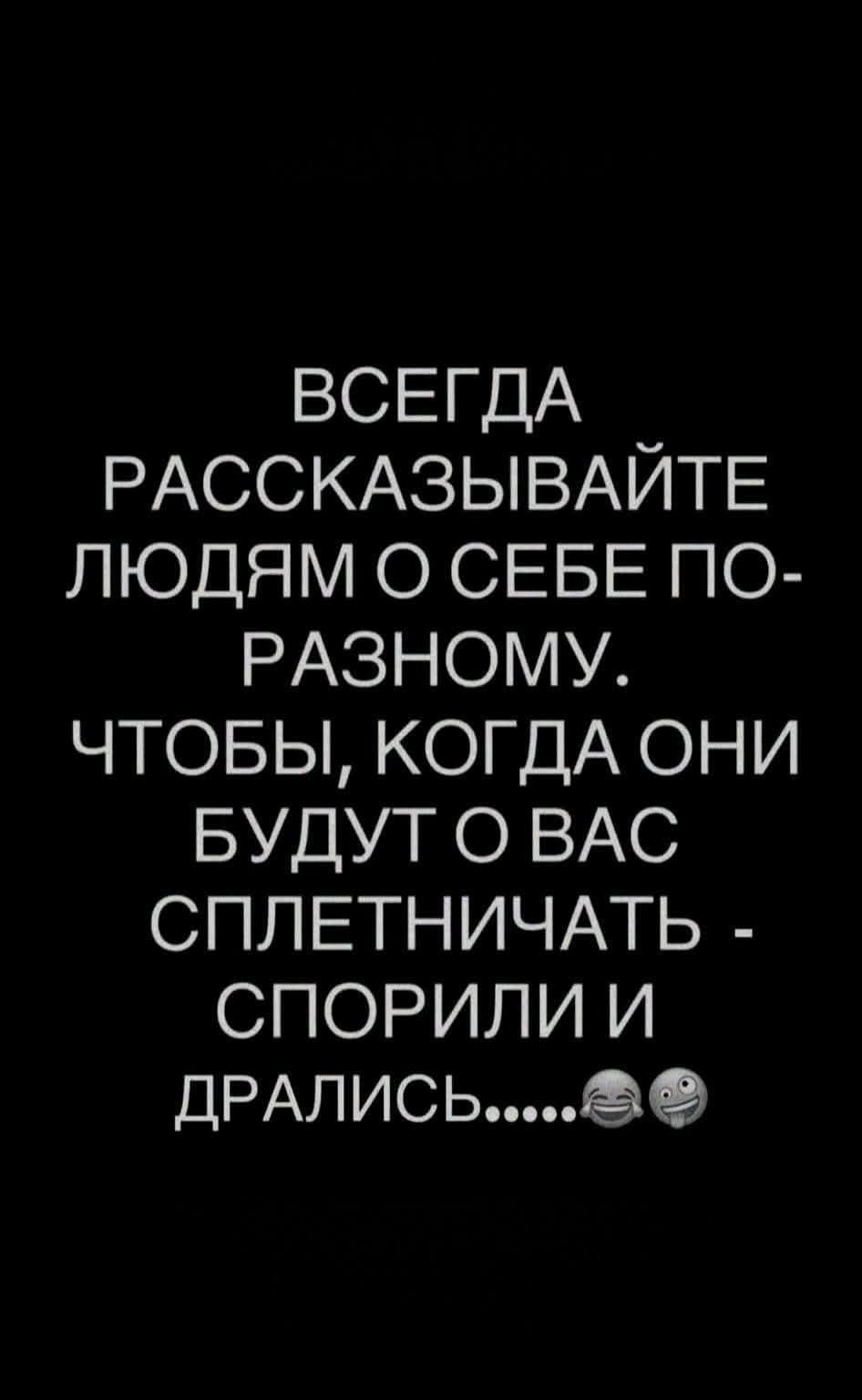 ВСЕГДА РАССКАЗЫВАЙТЕ ЛЮДЯМ О СЕБЕ ПО-РАЗНОМУ. ЧТОБЫ, КОГДА ОНИ БУДУТ О ВАС СПЛЕТНИЧАТЬ - СПОРИЛИ И ДРАЛИСЬ.....