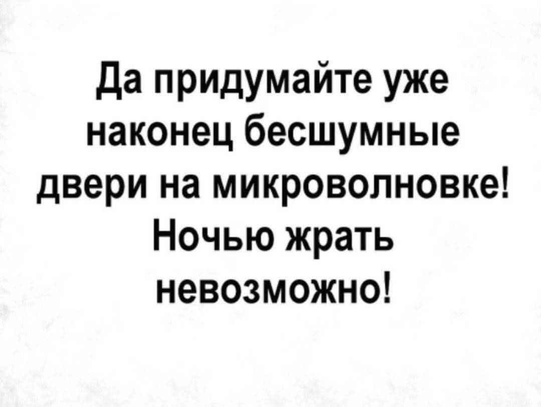 Да придумайте уже наконец бесшумные двери на микроволновке! Ночью жрать невозможно!