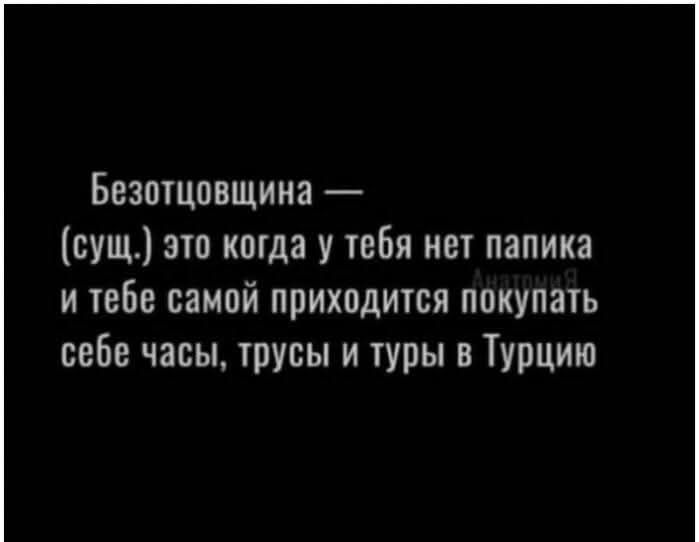 Безотцовщина — (сущ.) это когда у тебя нет папика и тебе самой приходится покупать себе часы, трусы и туры в Турцию