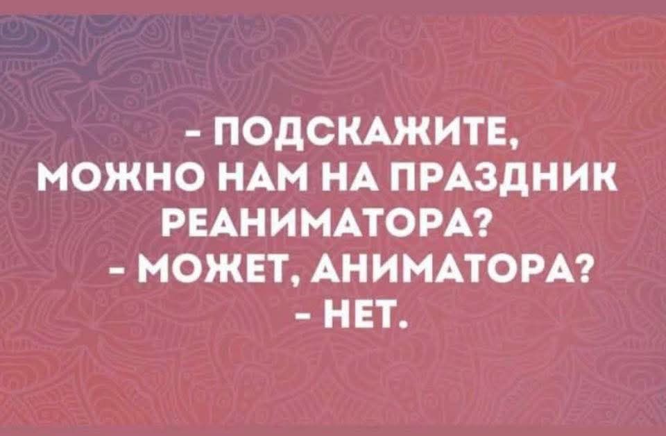 - ПОДСКАЖИТЕ, МОЖНО НАМ НА ПРАЗДНИК РЕАНИМАТОРА? - МОЖЕТ, АНІМАТОРА? - НЕТ.
