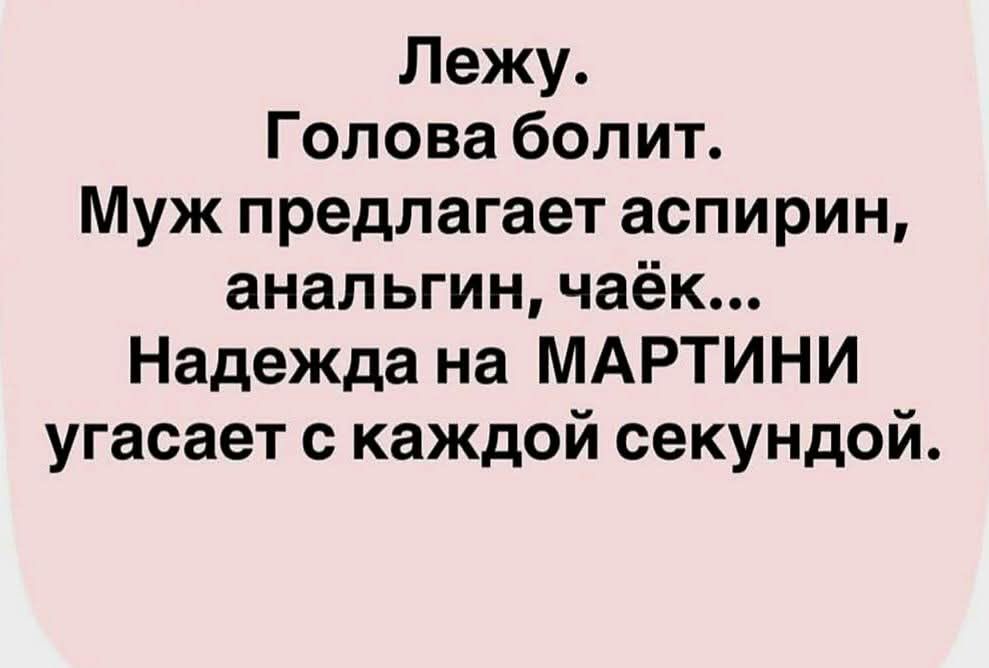 Лежу. Голова болит. Муж предлагает аспирин, аналгин, чаёк... Надежда на МАРТИНИ угасает с каждой секундой.