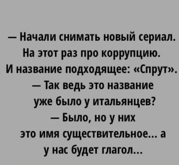 — Начали снимать новый сериал. На этот раз про коррупцию. И название подходящее: «Спрут». — Так ведь это название уже было у итальянецев? — Было, но у них это имя существительное... а у нас будет глагол...