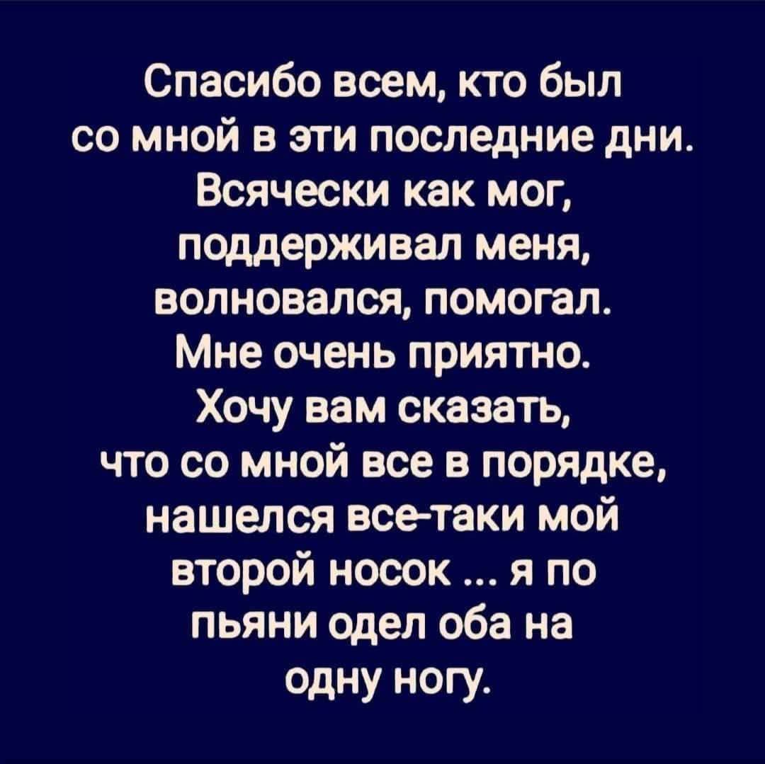 Спасибо всем, кто был со мной в эти последние дни. Всячески как мог, поддерживал меня, волновался, помогал. Мне очень приятно. Хочу вам сказать, что со мной все в порядке, нашелся все-таки мой второй носок … я по пьяни одел оба на одну ногу.