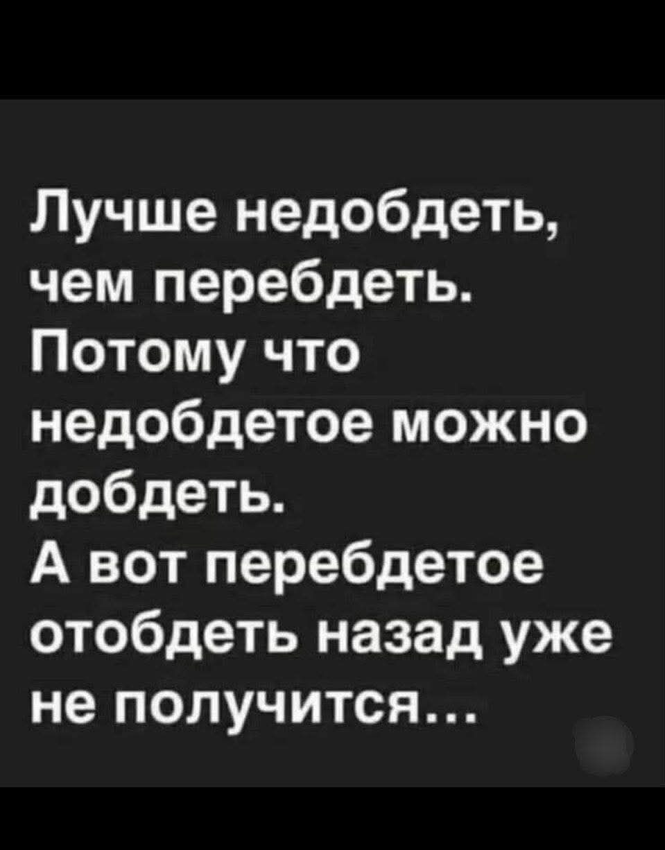 Лучше недобдеть, чем перебдеть. Потому что недобдедое можно добдеть. А вот перебдедое отобдеть назад уже не получится...