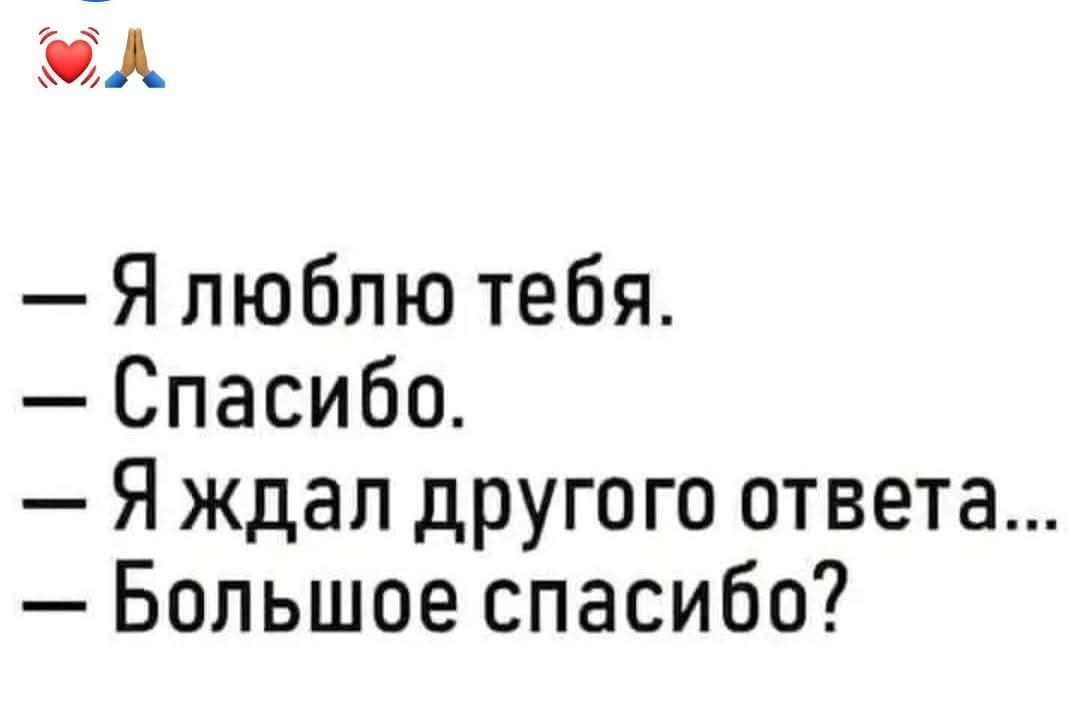 — Я люблю тебя. 
— Спасибо. 
— Я ждал другого ответа... 
— Большое спасибо?