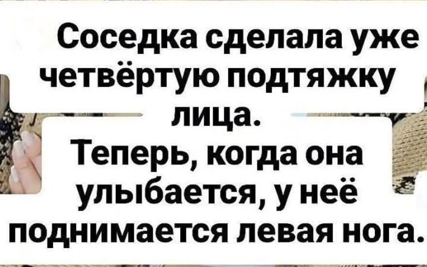 Соседка сделала уже четвертую подтяжку лица. Теперь, когда она улыбается, у неё поднимается левая нога.