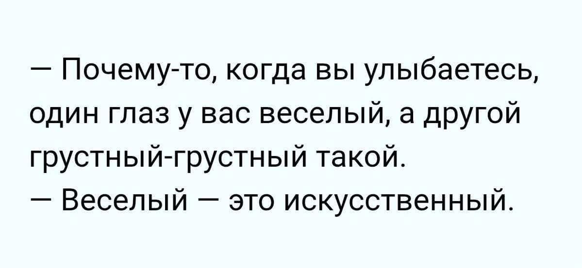 — Почему-то, когда вы улыбаетесь, один глаз у вас веселый, а другой грустный-грустный такой. 
— Веселый — это искусственный.