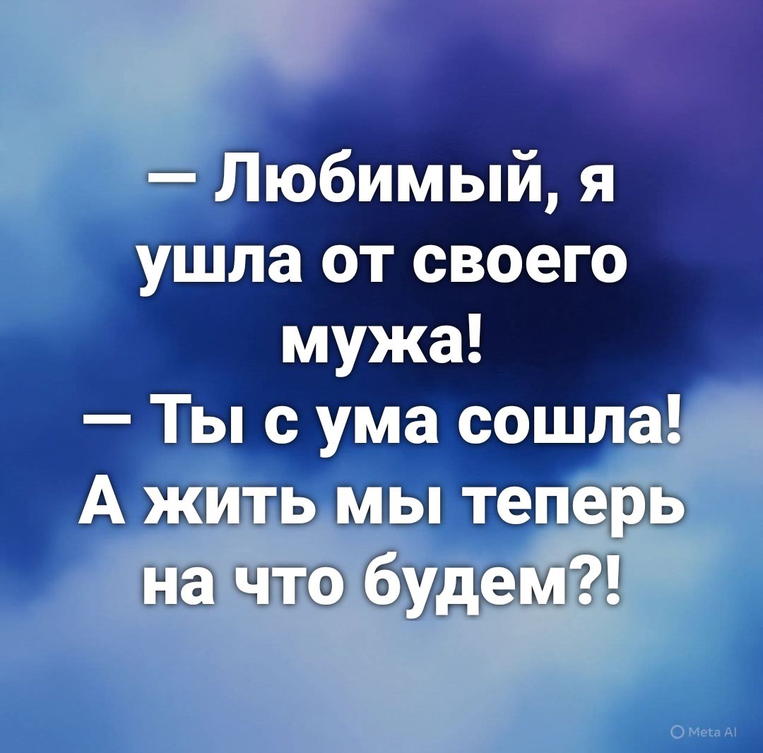 — Любимый, я ушла от своего мужа! — Ты с ума сошла! А жить мы теперь на что будем?!