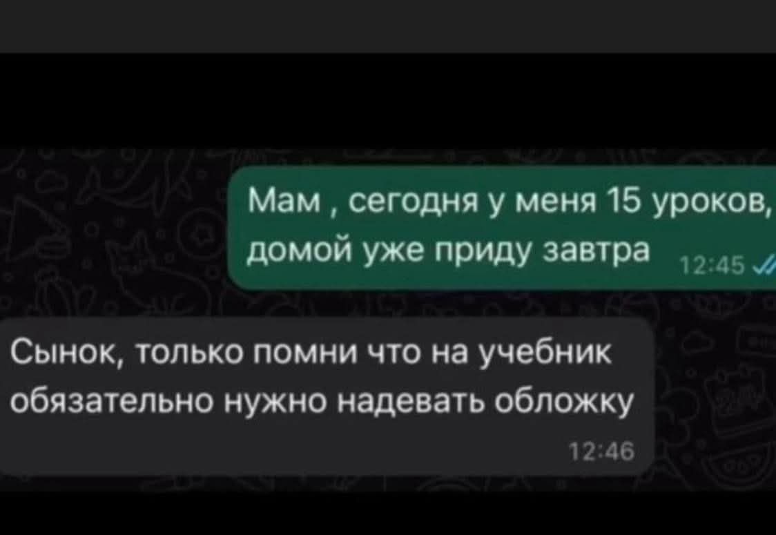 Мам, сегодня у меня 15 уроков, домой уже приду завтра
Сынок, только помни что на учебник обязательно нужно надевать обложку