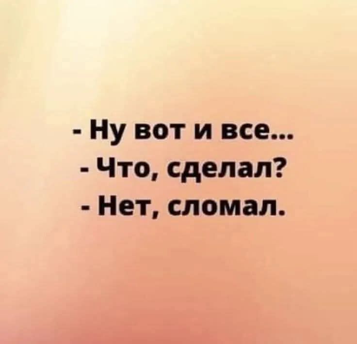 - Ну вот и все...
- Что, сделал?
- Нет, сломал.