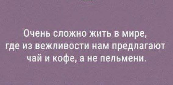 Очень сложно жить в мире, где из вежливости нам предлагают чай и кофе, а не пельмени.