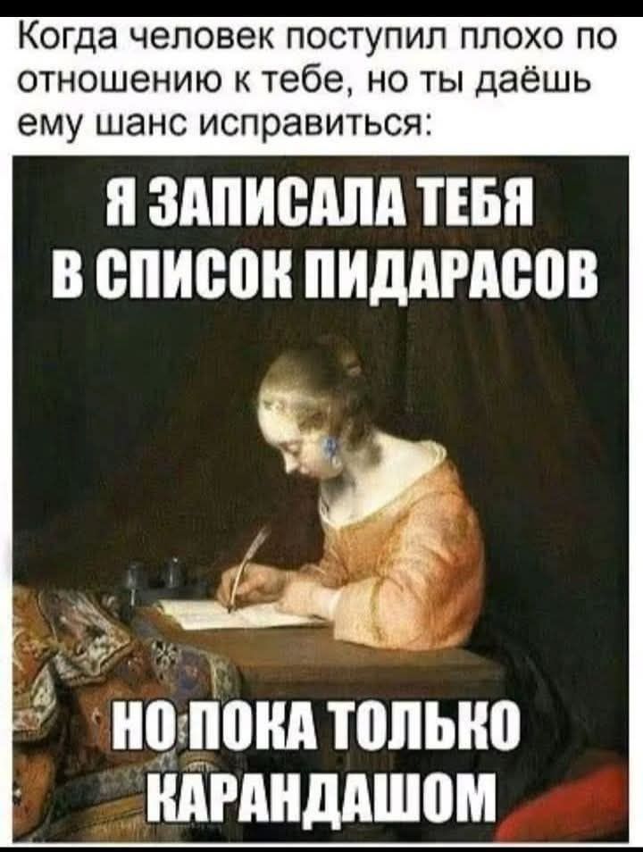 Когда человек поступил плохо по отношению к тебе, но ты даёшь ему шанс исправиться:\nЯ ЗАПИСАЛА ТЕБЯ В СПИСОК ПИДАРАСОВ\nНО ПОКА ТОЛЬКО КАРАНДАШОМ