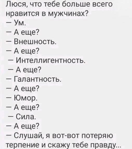 Люся, что тебе больше всего нравится в мужчинах? — Ум. — А еще? — Внешность. — А еще? — Интеллигентность. — А еще? — Галантность. — А еще? — Юмор. — А еще? — Сила. — А еще? — Слушай, я вот-вот потеряю терпение и скажу тебе правду...