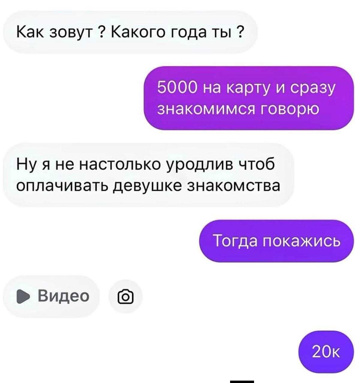 Как зовут ? Какого года ты ?
5000 на карту и сразу знакомимся говорю
Ну я не настолько уродлив чтобы оплачивать девушке знакомства
Тогда покажись
Видео
20k